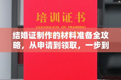 武强结婚证制作的材料准备全攻略，从申请到领取，一步到位！